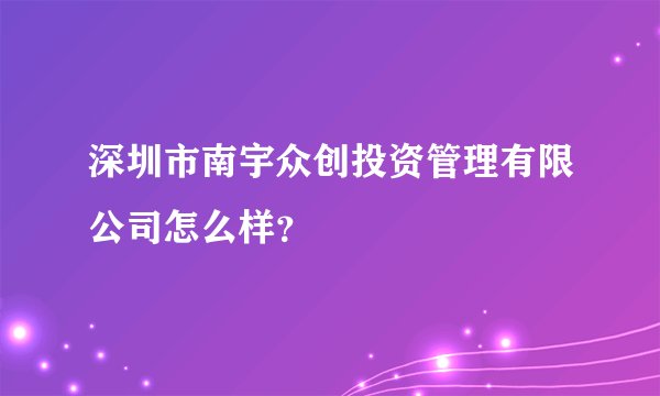 深圳市南宇众创投资管理有限公司怎么样？