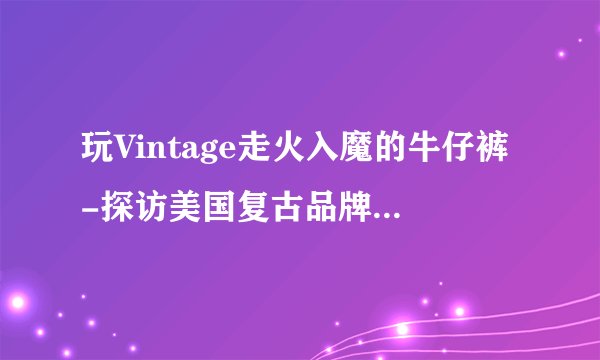 玩Vintage走火入魔的牛仔裤-探访美国复古品牌Rising Sun&Co