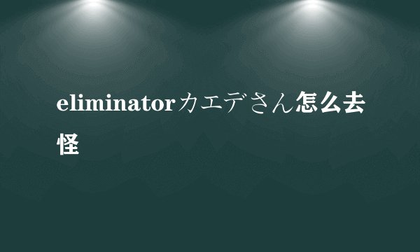 eliminatorカエデさん怎么去怪