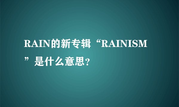 RAIN的新专辑“RAINISM”是什么意思？