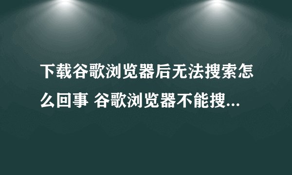 下载谷歌浏览器后无法搜索怎么回事 谷歌浏览器不能搜索的解决教程