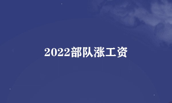 2022部队涨工资