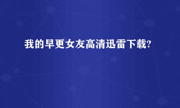 我的早更女友高清迅雷下载?