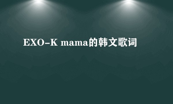 EXO-K mama的韩文歌词