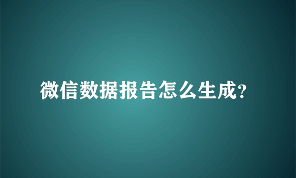 微信数据报告怎么生成？