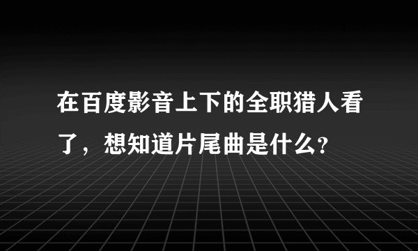 在百度影音上下的全职猎人看了，想知道片尾曲是什么？