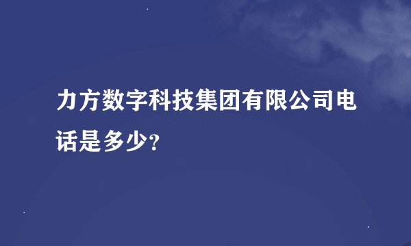 力方数字科技集团有限公司电话是多少？