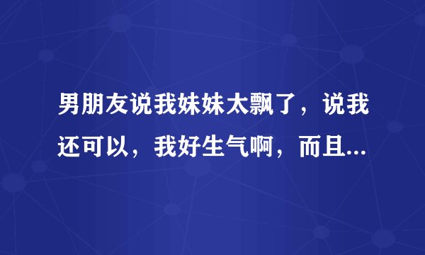 男朋友说我妹妹太飘了，说我还可以，我好生气啊，而且他老是盯着我妹妹看，我很不是滋味，