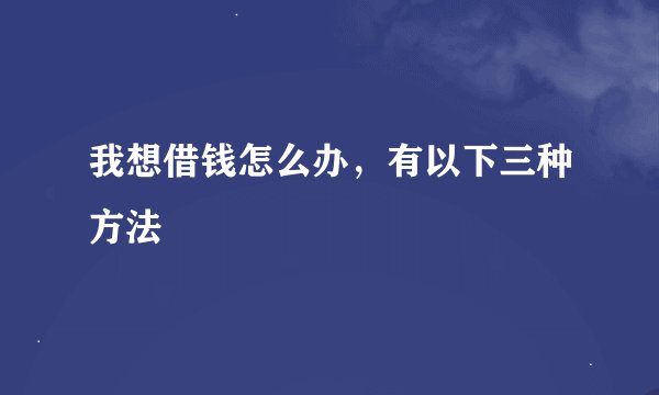 我想借钱怎么办，有以下三种方法