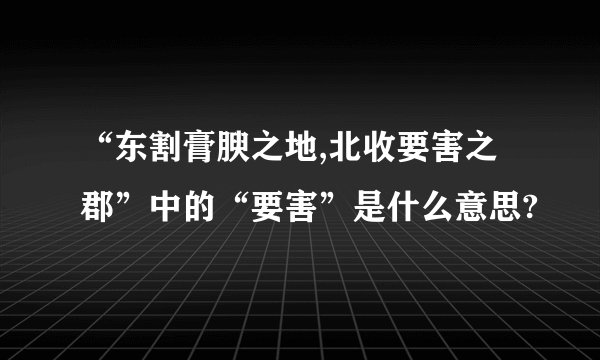 “东割膏腴之地,北收要害之郡”中的“要害”是什么意思?