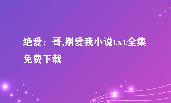 绝爱：哥,别爱我小说txt全集免费下载