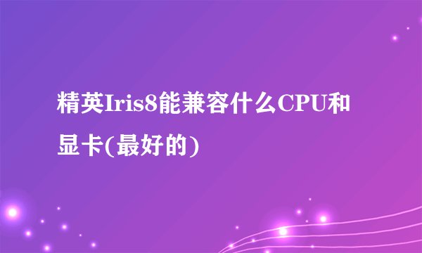 精英Iris8能兼容什么CPU和显卡(最好的)