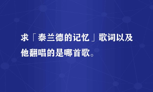 求「泰兰德的记忆」歌词以及他翻唱的是哪首歌。