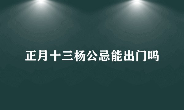 正月十三杨公忌能出门吗