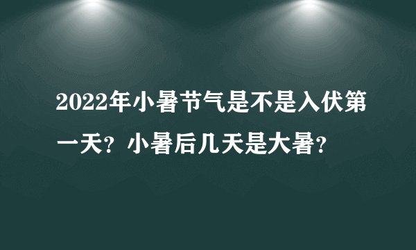 2022年小暑节气是不是入伏第一天？小暑后几天是大暑？