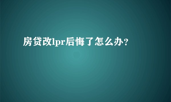 房贷改lpr后悔了怎么办？