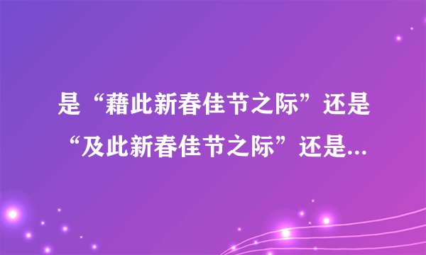 是“藉此新春佳节之际”还是“及此新春佳节之际”还是“值此新春佳节之际”？