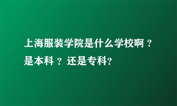 上海服装学院是什么学校啊 ?是本科 ？还是专科？