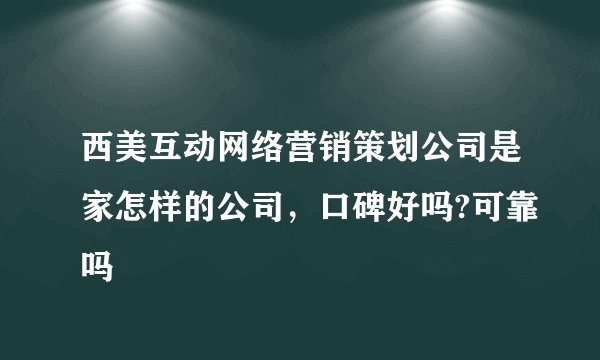 西美互动网络营销策划公司是家怎样的公司，口碑好吗?可靠吗