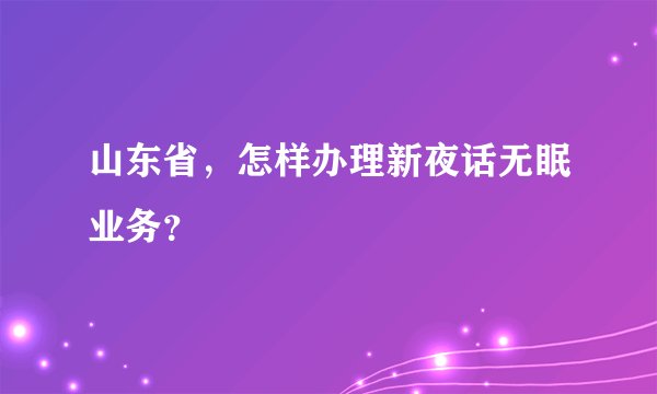 山东省，怎样办理新夜话无眠业务？