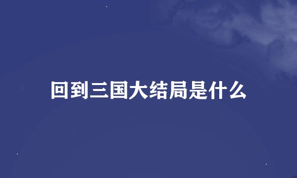 回到三国大结局是什么