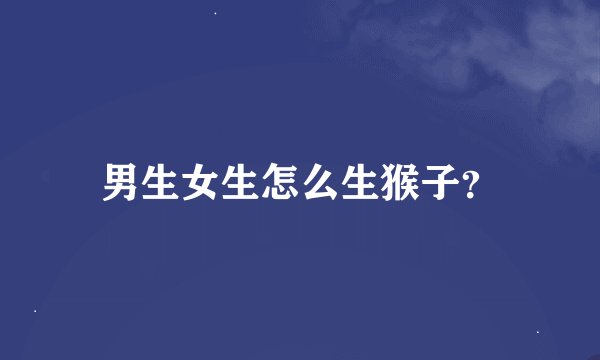 男生女生怎么生猴子？