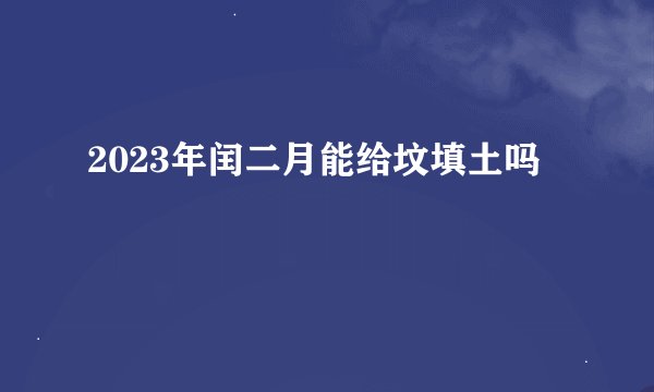 2023年闰二月能给坟填土吗