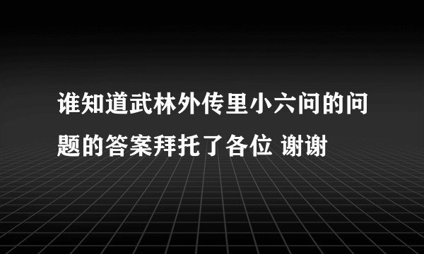 谁知道武林外传里小六问的问题的答案拜托了各位 谢谢