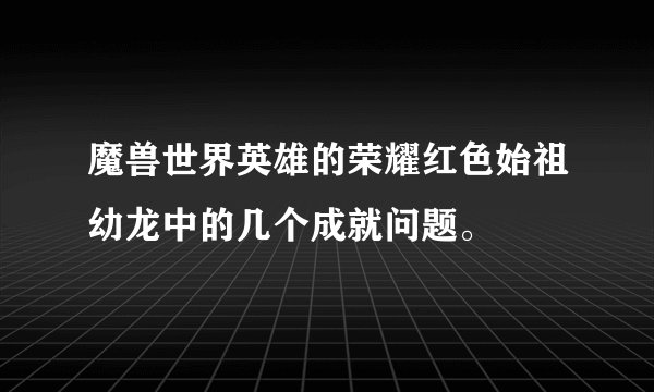 魔兽世界英雄的荣耀红色始祖幼龙中的几个成就问题。