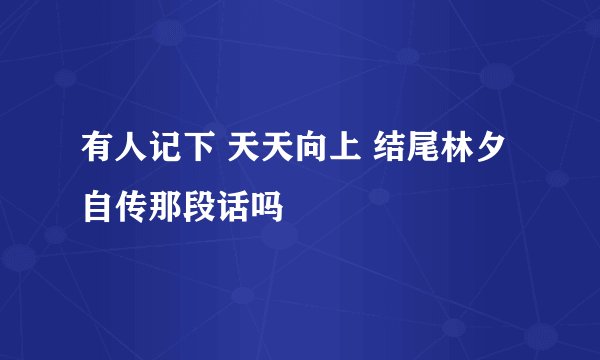 有人记下 天天向上 结尾林夕自传那段话吗