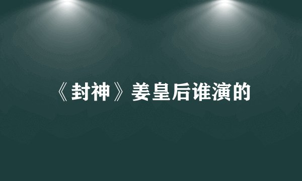 《封神》姜皇后谁演的