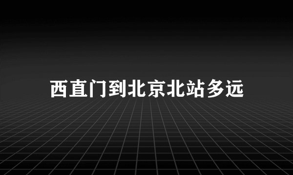 西直门到北京北站多远