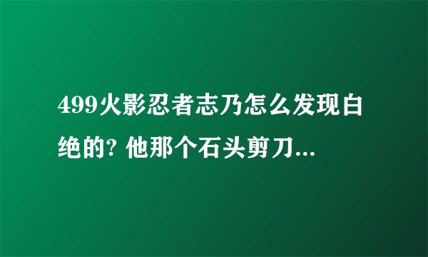 499火影忍者志乃怎么发现白绝的? 他那个石头剪刀布我还真没看懂。。。