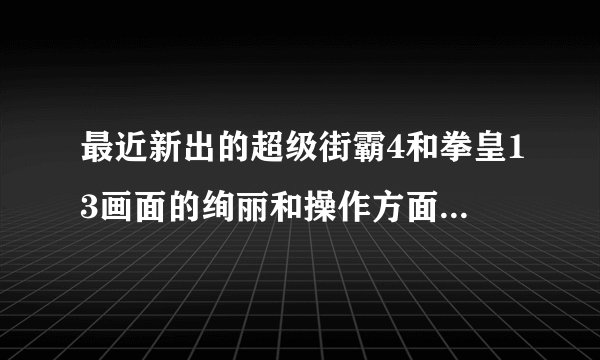 最近新出的超级街霸4和拳皇13画面的绚丽和操作方面那个好，各有什么特点，玩过的说说哪个更好点。