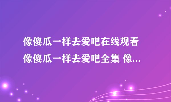 像傻瓜一样去爱吧在线观看 像傻瓜一样去爱吧全集 像傻瓜一样去爱全集 像傻瓜一样去爱在线观看