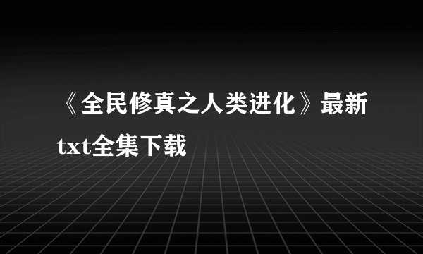 《全民修真之人类进化》最新txt全集下载