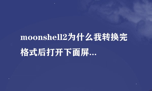 moonshell2为什么我转换完格式后打开下面屏幕是黑屏？