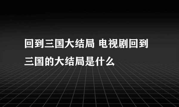 回到三国大结局 电视剧回到三国的大结局是什么