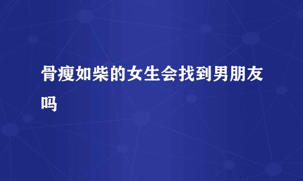 骨瘦如柴的女生会找到男朋友吗