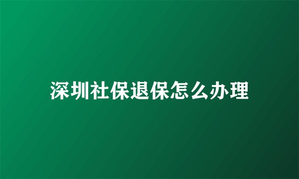深圳社保退保怎么办理