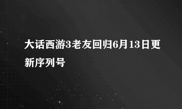 大话西游3老友回归6月13日更新序列号