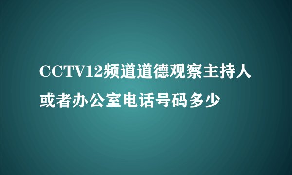 CCTV12频道道德观察主持人或者办公室电话号码多少