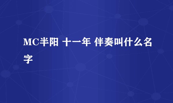 MC半阳 十一年 伴奏叫什么名字