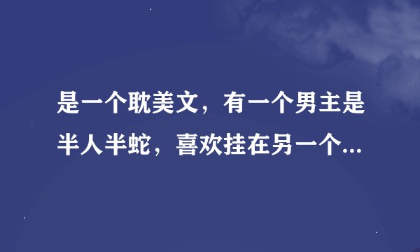 是一个耽美文，有一个男主是半人半蛇，喜欢挂在另一个男主身上，吃喝高乐高，是什么文啊