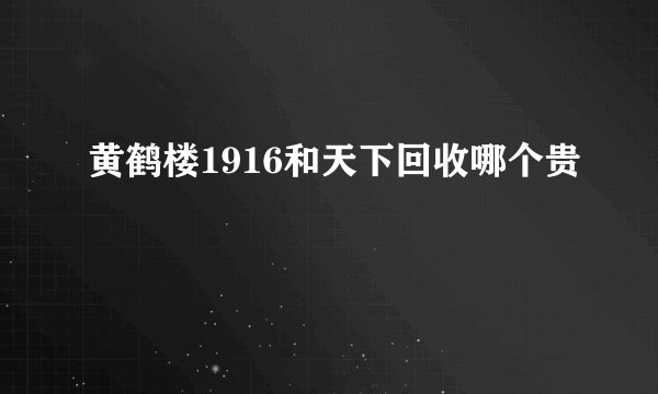 黄鹤楼1916和天下回收哪个贵