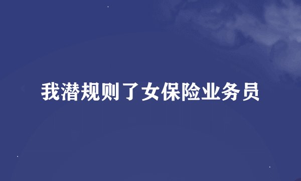我潜规则了女保险业务员