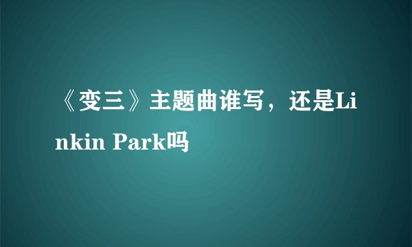 《变三》主题曲谁写，还是Linkin Park吗