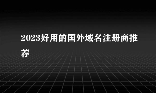 2023好用的国外域名注册商推荐