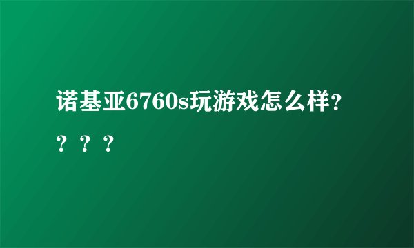 诺基亚6760s玩游戏怎么样？？？？