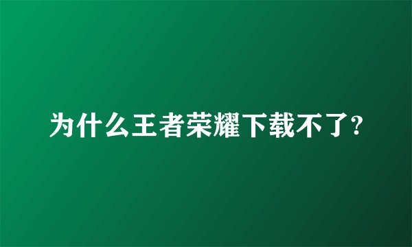 为什么王者荣耀下载不了?